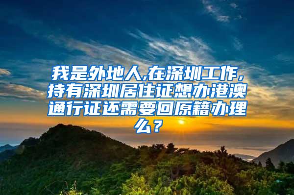 我是外地人,在深圳工作,持有深圳居住证想办港澳通行证还需要回原籍办理么？