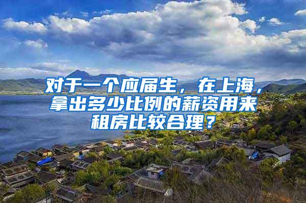 对于一个应届生，在上海，拿出多少比例的薪资用来租房比较合理？