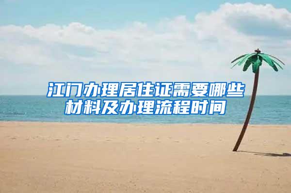 江门办理居住证需要哪些材料及办理流程时间