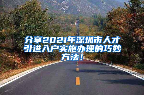 分享2021年深圳市人才引进入户实施办理的巧妙方法！