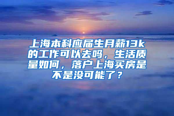 上海本科应届生月薪13k的工作可以去吗，生活质量如何，落户上海买房是不是没可能了？
