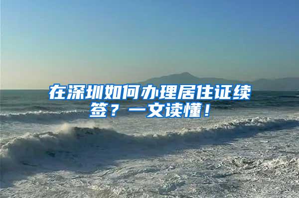 在深圳如何办理居住证续签？一文读懂！