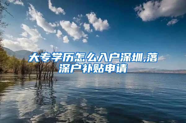大专学历怎么入户深圳,落深户补贴申请