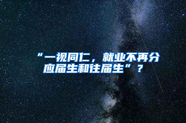 “一视同仁，就业不再分应届生和往届生”？