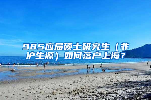 985应届硕士研究生（非沪生源）如何落户上海？