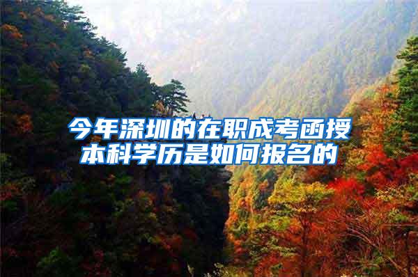 今年深圳的在职成考函授本科学历是如何报名的