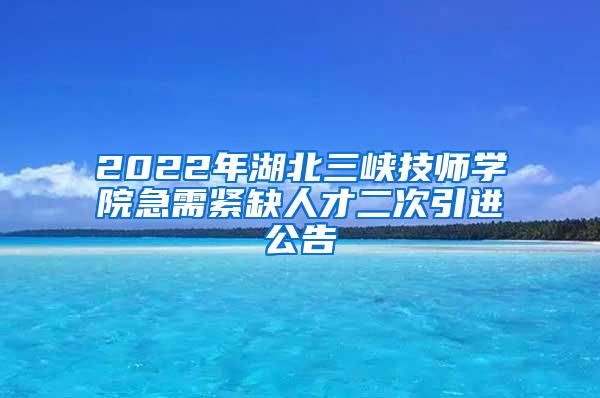 2022年湖北三峡技师学院急需紧缺人才二次引进公告