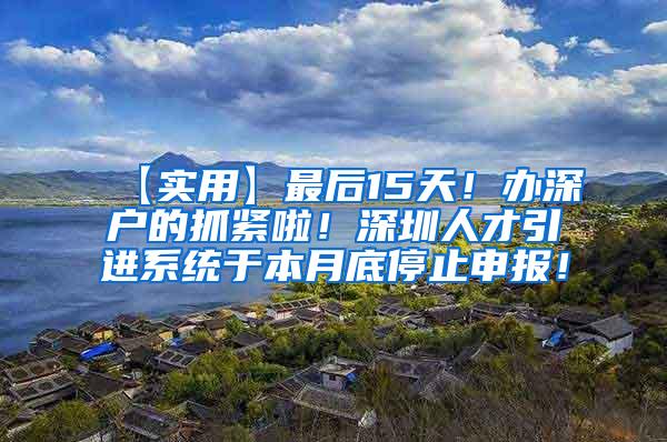 【实用】最后15天！办深户的抓紧啦！深圳人才引进系统于本月底停止申报！