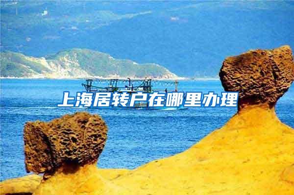 上海居转户在哪里办理