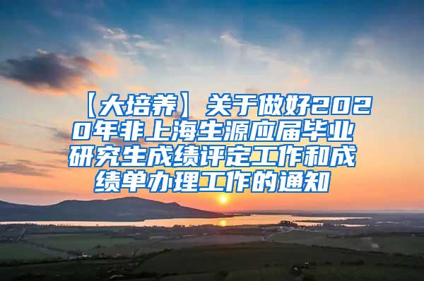 【大培养】关于做好2020年非上海生源应届毕业研究生成绩评定工作和成绩单办理工作的通知