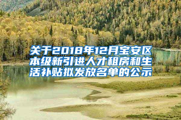 关于2018年12月宝安区本级新引进人才租房和生活补贴拟发放名单的公示