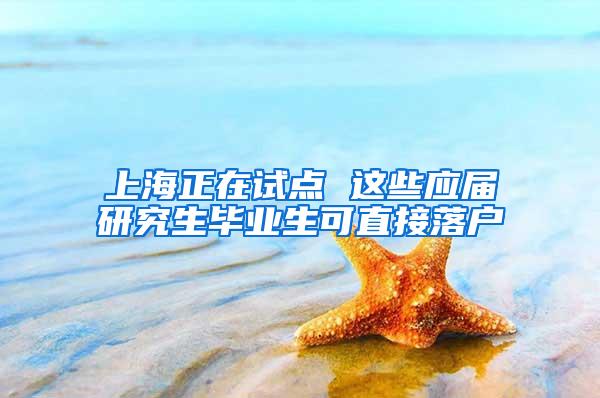 上海正在试点 这些应届研究生毕业生可直接落户
