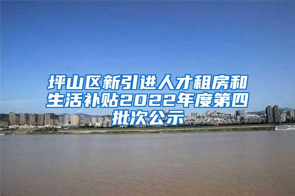 坪山区新引进人才租房和生活补贴2022年度第四批次公示