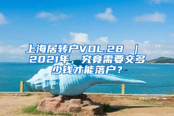 上海居转户VOL.28 ｜ 2021年，究竟需要交多少钱才能落户？