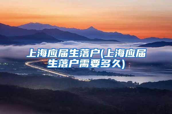 上海应届生落户(上海应届生落户需要多久)