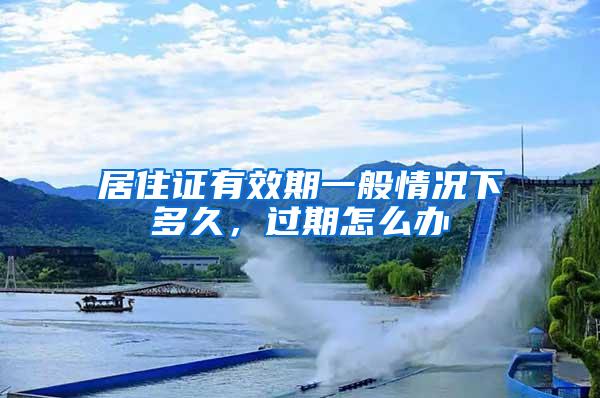 居住证有效期一般情况下多久，过期怎么办