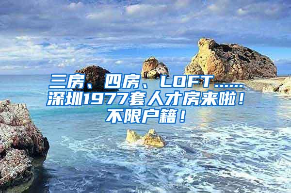三房、四房、LOFT......深圳1977套人才房来啦！不限户籍！
