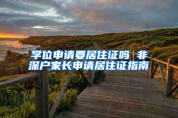 学位申请要居住证吗 非深户家长申请居住证指南