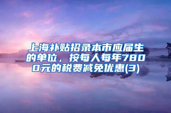 上海补贴招录本市应届生的单位，按每人每年7800元的税费减免优惠(3)