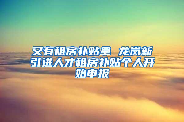 又有租房补贴拿 龙岗新引进人才租房补贴个人开始申报