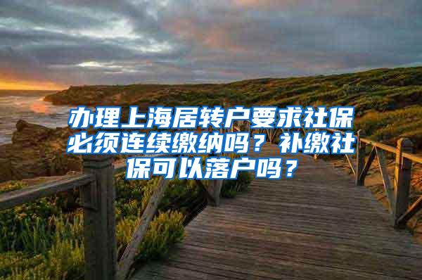 办理上海居转户要求社保必须连续缴纳吗？补缴社保可以落户吗？