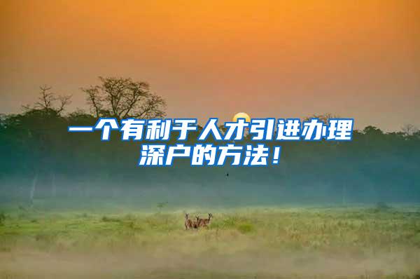 一个有利于人才引进办理深户的方法！