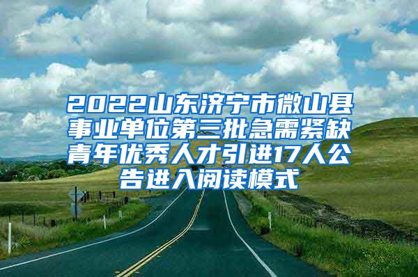 2022山东济宁市微山县事业单位第三批急需紧缺青年优秀人才引进17人公告进入阅读模式