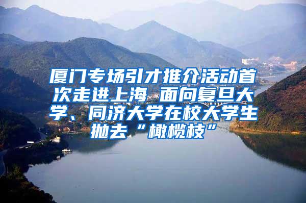 厦门专场引才推介活动首次走进上海 面向复旦大学、同济大学在校大学生抛去“橄榄枝”