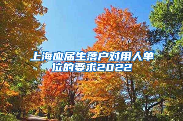 上海应届生落户对用人单位的要求2022