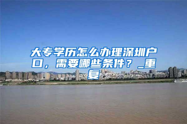 大专学历怎么办理深圳户口，需要哪些条件？_重复