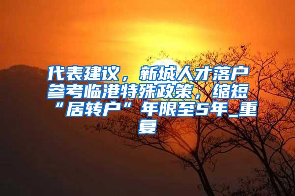 代表建议，新城人才落户参考临港特殊政策，缩短“居转户”年限至5年_重复