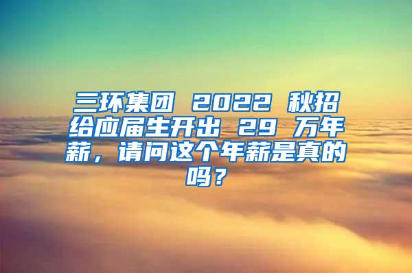 三环集团 2022 秋招给应届生开出 29 万年薪，请问这个年薪是真的吗？