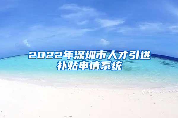2022年深圳市人才引进补贴申请系统