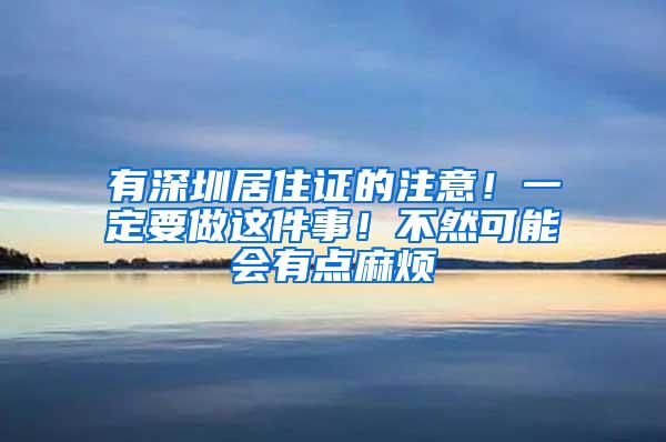 有深圳居住证的注意！一定要做这件事！不然可能会有点麻烦
