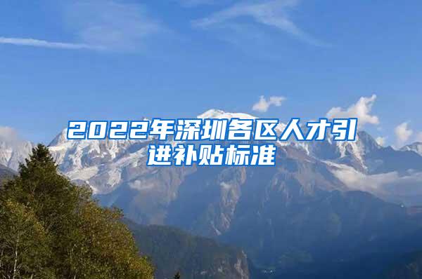 2022年深圳各区人才引进补贴标准