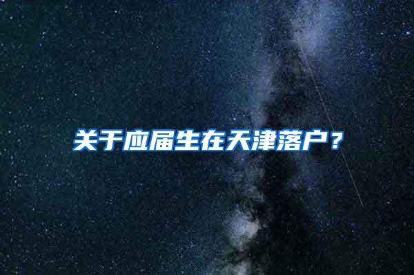 关于应届生在天津落户？