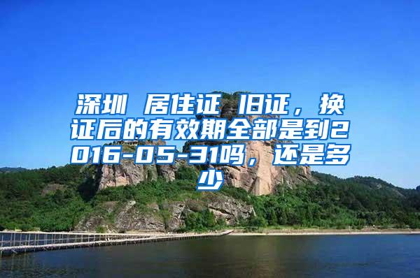 深圳 居住证 旧证，换证后的有效期全部是到2016-05-31吗，还是多少