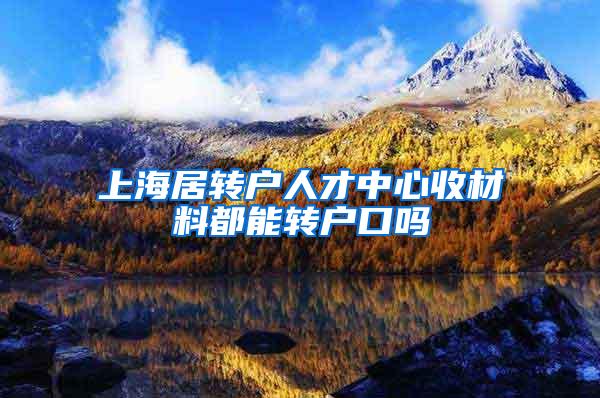 上海居转户人才中心收材料都能转户口吗