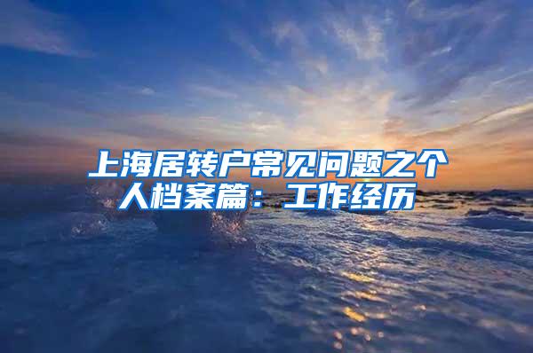 上海居转户常见问题之个人档案篇：工作经历