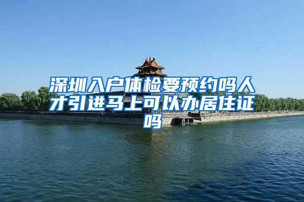 深圳入户体检要预约吗人才引进马上可以办居住证吗