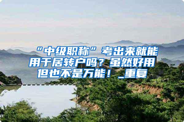 “中级职称”考出来就能用于居转户吗？虽然好用但也不是万能！_重复