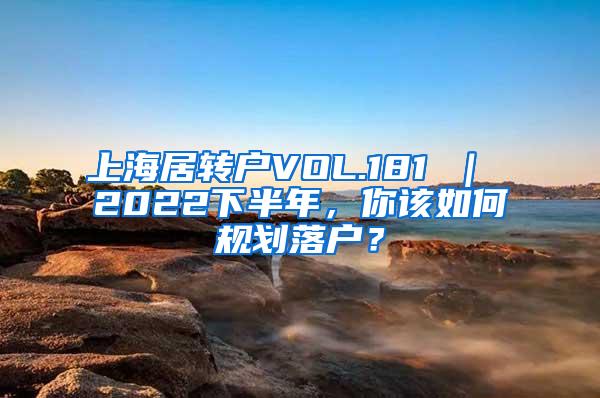 上海居转户VOL.181 ｜ 2022下半年，你该如何规划落户？