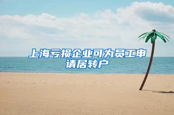 上海亏损企业可为员工申请居转户