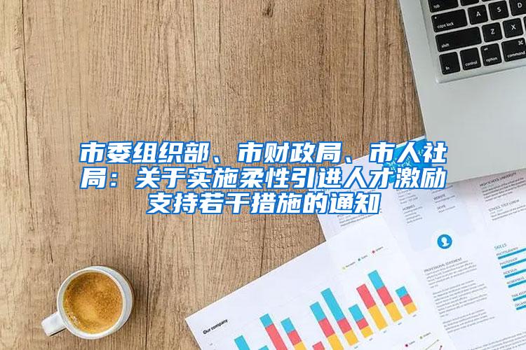 市委组织部、市财政局、市人社局：关于实施柔性引进人才激励支持若干措施的通知