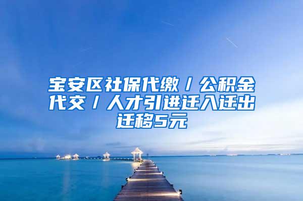 宝安区社保代缴／公积金代交／人才引进迁入迁出迁移5元