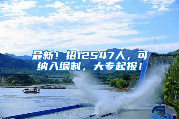 最新！招12547人，可纳入编制，大专起报！