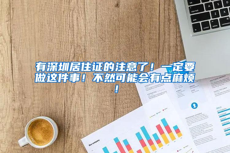 有深圳居住证的注意了！一定要做这件事！不然可能会有点麻烦！