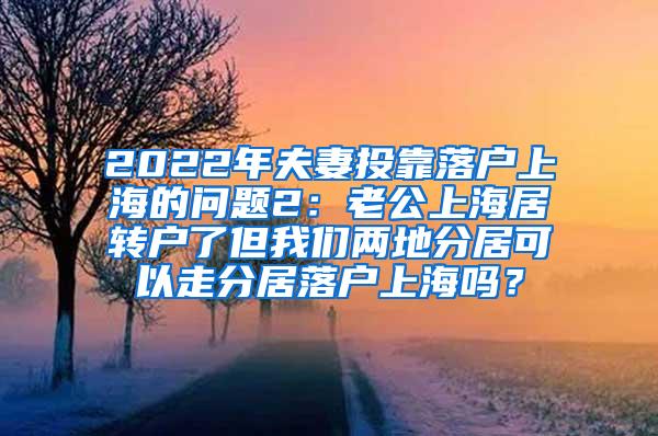2022年夫妻投靠落户上海的问题2：老公上海居转户了但我们两地分居可以走分居落户上海吗？