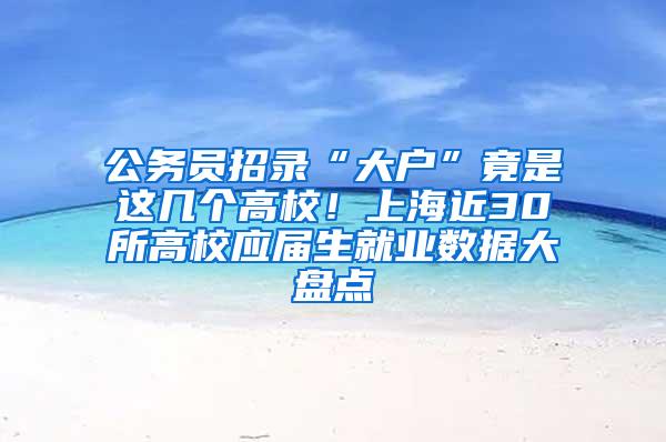 公务员招录“大户”竟是这几个高校！上海近30所高校应届生就业数据大盘点