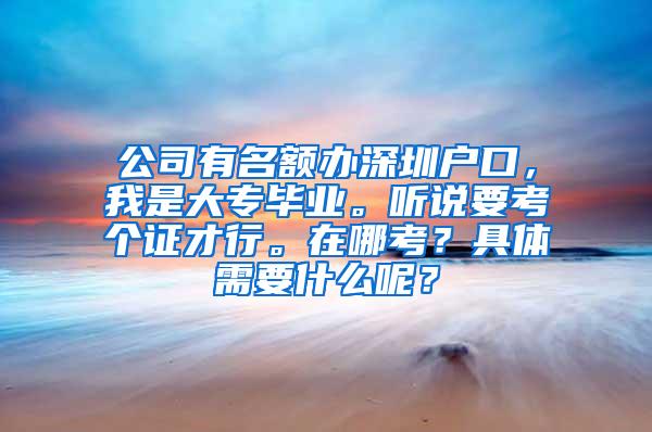公司有名额办深圳户口，我是大专毕业。听说要考个证才行。在哪考？具体需要什么呢？